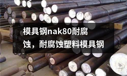 模具鋼nak80耐腐蝕,耐腐蝕塑料模具鋼