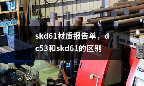 skd61材質(zhì)報告單，dc53和skd61的區(qū)別