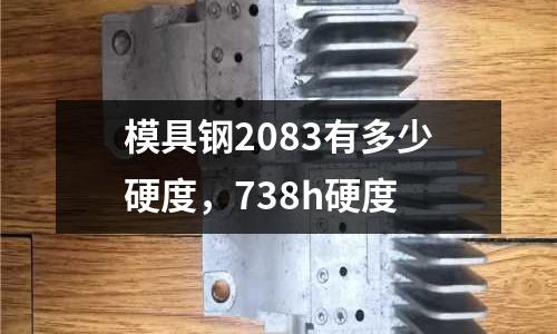 模具鋼2083有多少硬度，738h硬度
