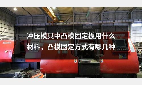 沖壓模具中凸模固定板用什么材料,凸模固定方式有哪幾種