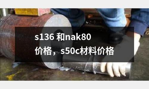 s136 和nak80價格,s50c材料價格