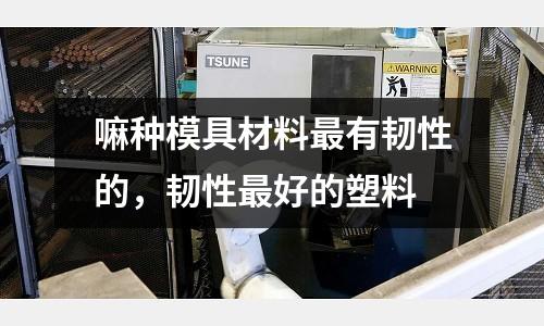 嘛種模具材料最有韌性的，韌性最好的塑料