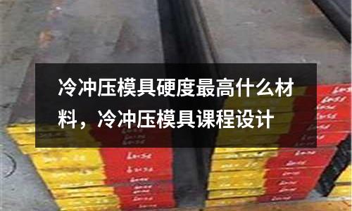 冷沖壓模具硬度最高什么材料,冷沖壓模具課程設計