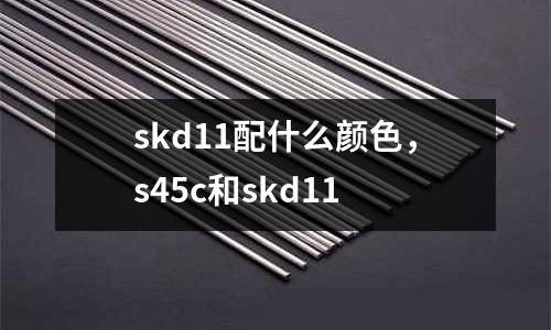 skd11配什么顏色,s45c和skd11