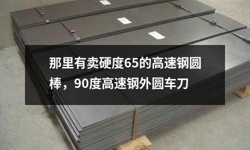 那里有賣硬度65的高速鋼圓棒,90度高速鋼外圓車刀