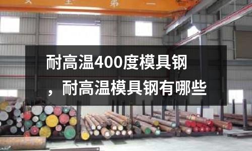 耐高溫400度模具鋼，耐高溫模具鋼有哪些