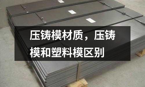 壓鑄模材質(zhì),壓鑄模和塑料模區(qū)別