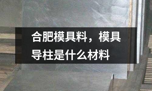 合肥模具料,模具導(dǎo)柱是什么材料