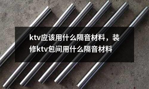 ktv應(yīng)該用什么隔音材料,裝修ktv包間用什么隔音材料