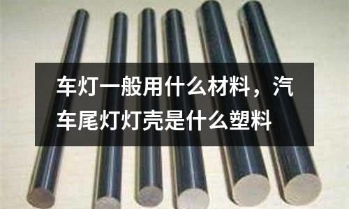 車燈一般用什么材料,汽車尾燈燈殼是什么塑料