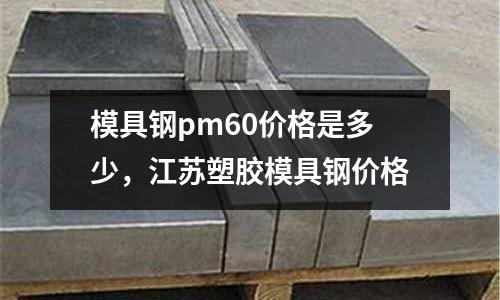 模具鋼pm60價格是多少，江蘇塑膠模具鋼價格