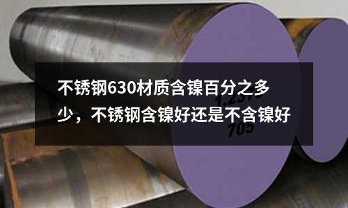 不銹鋼630材質(zhì)含鎳百分之多少，不銹鋼含鎳好還是不含鎳好
