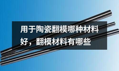 用于陶瓷翻模哪種材料好，翻模材料有哪些