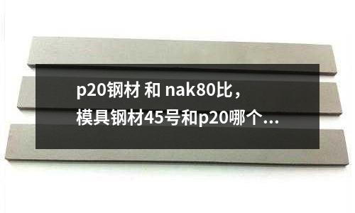 p20鋼材 和 nak80比，模具鋼材45號和p20哪個好