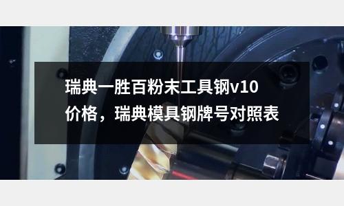 瑞典一勝百粉末工具鋼v10價格,瑞典模具鋼牌號對照表