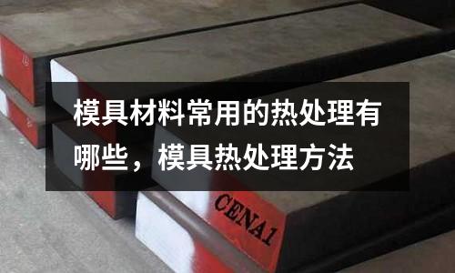 模具材料常用的熱處理有哪些，模具熱處理方法