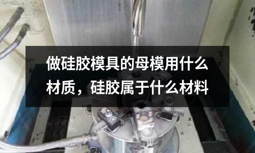 做硅膠模具的母模用什么材質，硅膠屬于什么材料
