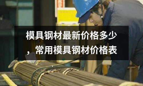 模具鋼材最新價格多少,常用模具鋼材價格表
