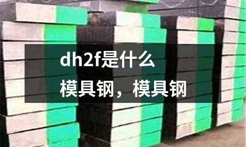 dh2f是什么模具鋼,模具鋼