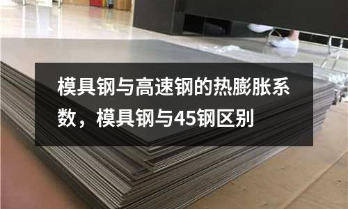 模具鋼與高速鋼的熱膨脹系數,模具鋼與45鋼區別