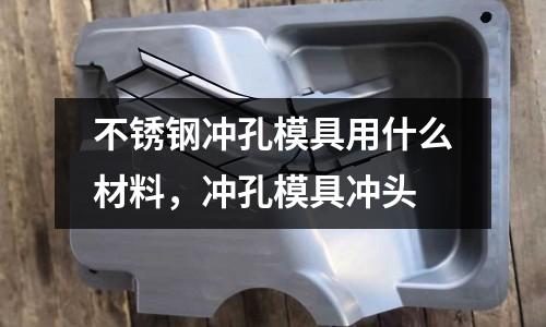 不銹鋼沖孔模具用什么材料，沖孔模具沖頭