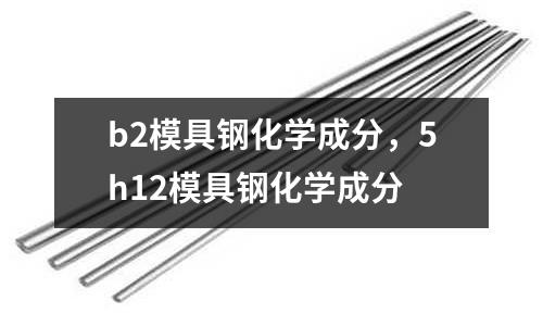 b2模具鋼化學成分,5h12模具鋼化學成分