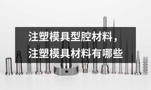 注塑模具型腔材料，注塑模具材料有哪些