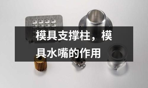 模具支撐柱,模具水嘴的作用
