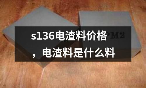 s136電渣料價格，電渣料是什么料