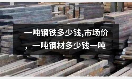 一噸鋼鐵多少錢,市場價,一噸鋼材多少錢一噸