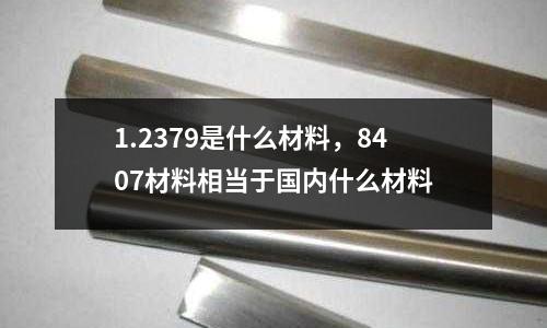 1.2379是什么材料，8407材料相當于國內什么材料