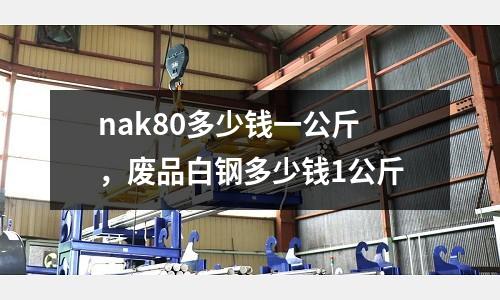 nak80多少錢一公斤，廢品白鋼多少錢1公斤