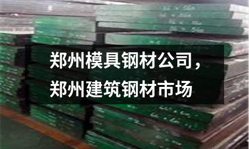 鄭州模具鋼材公司，鄭州建筑鋼材市場
