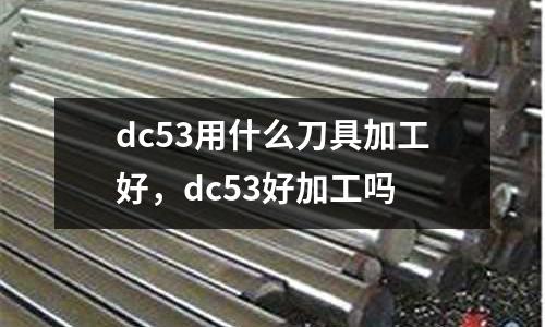 dc53用什么刀具加工好,dc53好加工嗎