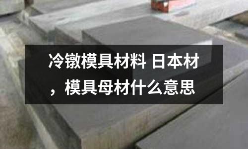 冷鐓模具材料 日本材，模具母材什么意思