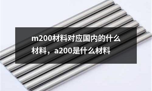 m200材料對應國內的什么材料,a200是什么材料
