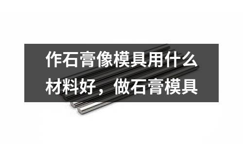 作石膏像模具用什么材料好，做石膏模具