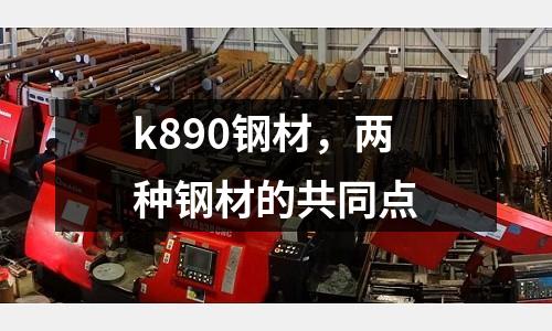 k890鋼材,兩種鋼材的共同點(diǎn)
