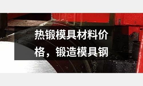 熱鍛模具材料價格，鍛造模具鋼