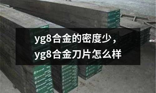 yg8合金的密度少，yg8合金刀片怎么樣