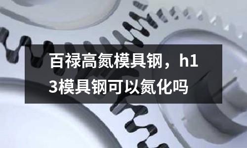 百祿高氮模具鋼,h13模具鋼可以氮化嗎