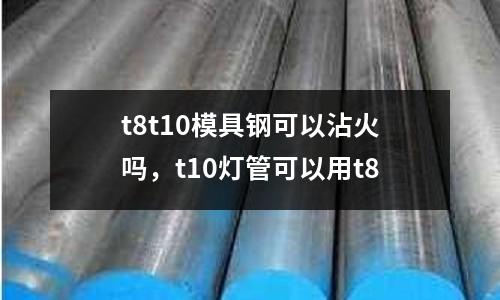 t8t10模具鋼可以沾火嗎，t10燈管可以用t8