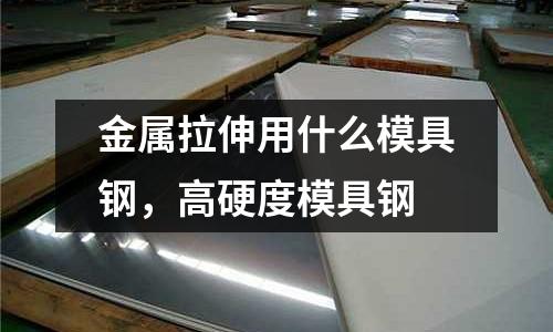 金屬拉伸用什么模具鋼,高硬度模具鋼