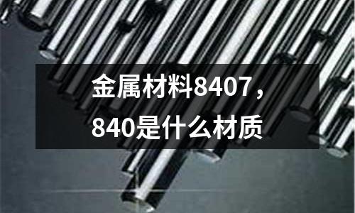金屬材料8407，840是什么材質