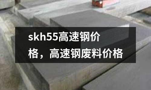 skh55高速鋼價(jià)格,高速鋼廢料價(jià)格