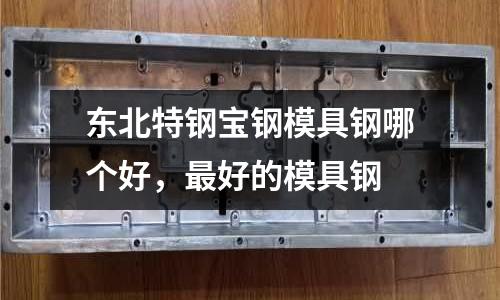 東北特鋼寶鋼模具鋼哪個(gè)好,最好的模具鋼