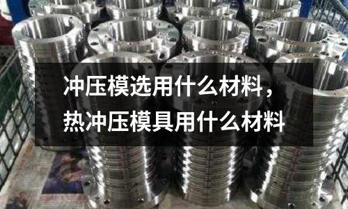 沖壓模選用什么材料,熱沖壓模具用什么材料