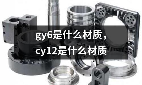 gy6是什么材質(zhì)，cy12是什么材質(zhì)
