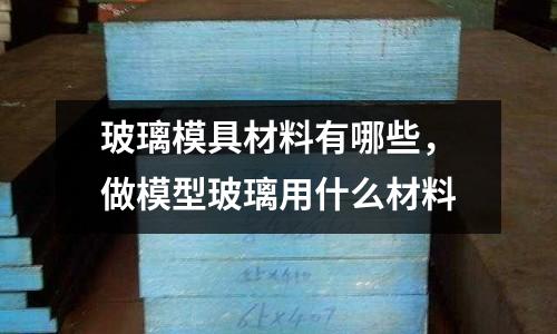 玻璃模具材料有哪些，做模型玻璃用什么材料