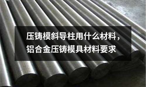 壓鑄模斜導柱用什么材料,鋁合金壓鑄模具材料要求